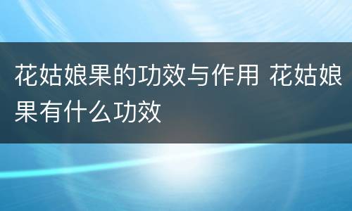 花姑娘果的功效与作用 花姑娘果有什么功效
