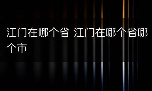 江门在哪个省 江门在哪个省哪个市