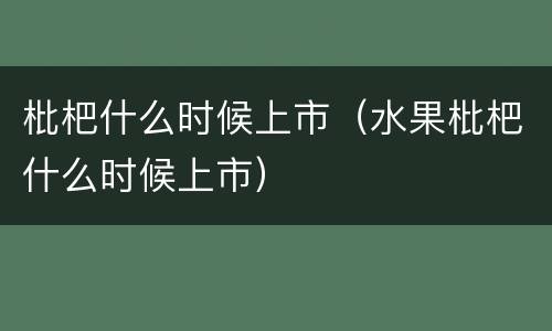 枇杷什么时候上市（水果枇杷什么时候上市）