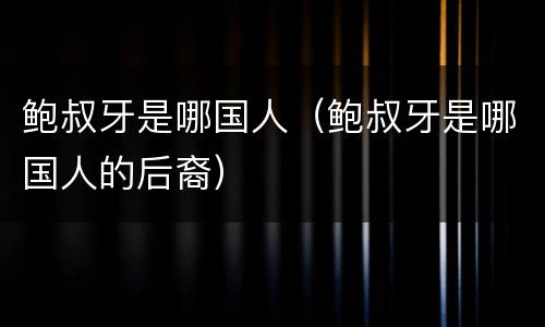 鲍叔牙是哪国人（鲍叔牙是哪国人的后裔）