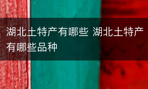 湖北土特产有哪些 湖北土特产有哪些品种