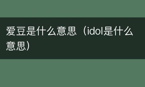 爱豆是什么意思（idol是什么意思）