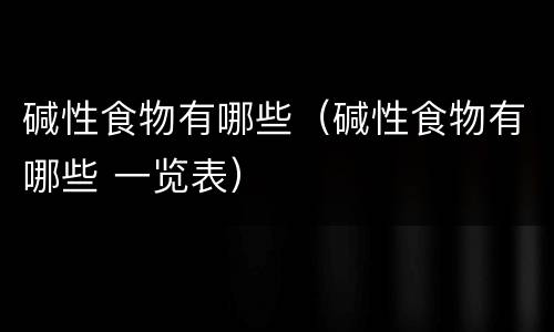 碱性食物有哪些（碱性食物有哪些 一览表）
