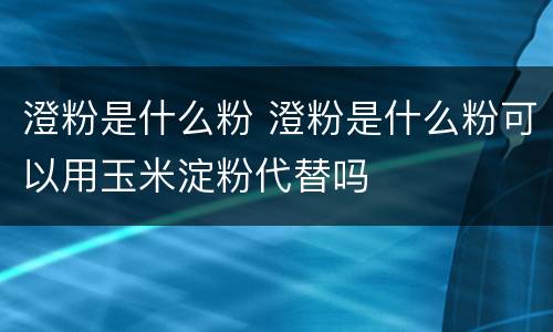 澄粉是什么粉 澄粉是什么粉可以用玉米淀粉代替吗