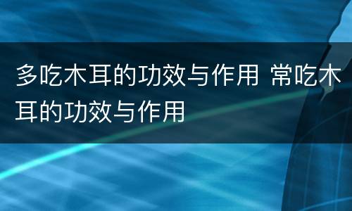 多吃木耳的功效与作用 常吃木耳的功效与作用