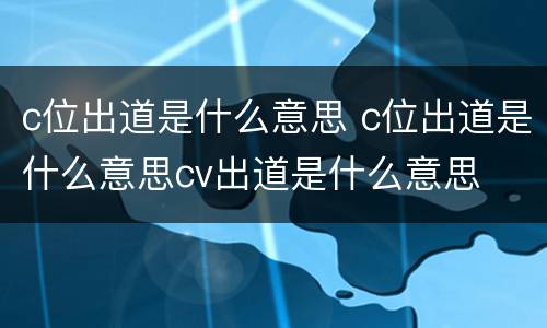 c位出道是什么意思 c位出道是什么意思cv出道是什么意思