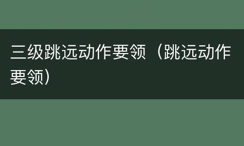 三级跳远动作要领（跳远动作要领）
