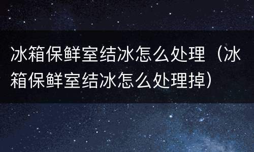 冰箱保鲜室结冰怎么处理（冰箱保鲜室结冰怎么处理掉）