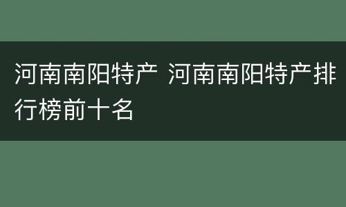 河南南阳特产 河南南阳特产排行榜前十名