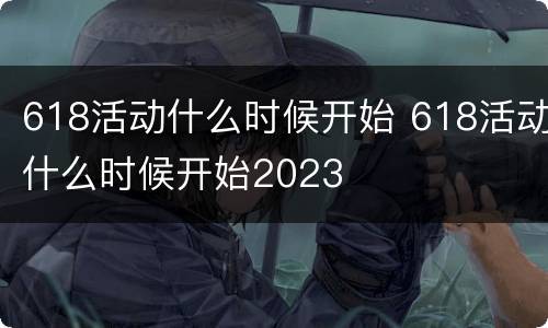 618活动什么时候开始 618活动什么时候开始2023