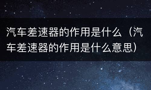 汽车差速器的作用是什么（汽车差速器的作用是什么意思）