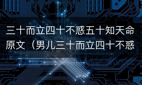 三十而立四十不惑五十知天命原文（男儿三十而立四十不惑五十知天命原文）