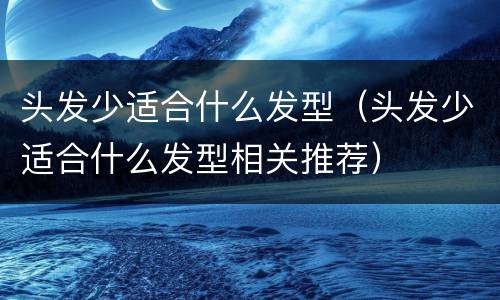 头发少适合什么发型（头发少适合什么发型相关推荐）