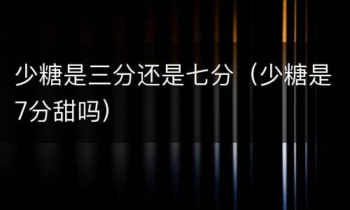 少糖是三分还是七分（少糖是7分甜吗）