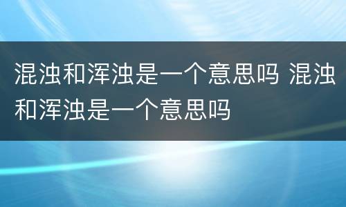 混浊和浑浊是一个意思吗 混浊和浑浊是一个意思吗