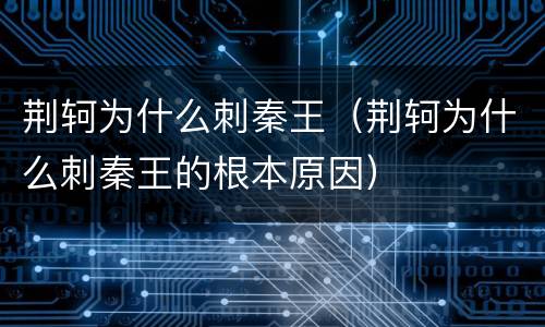 荆轲为什么刺秦王（荆轲为什么刺秦王的根本原因）