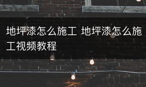 地坪漆怎么施工 地坪漆怎么施工视频教程