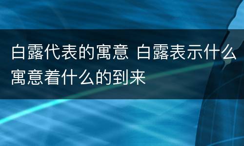 白露代表的寓意 白露表示什么寓意着什么的到来