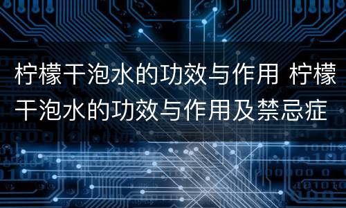 柠檬干泡水的功效与作用 柠檬干泡水的功效与作用及禁忌症
