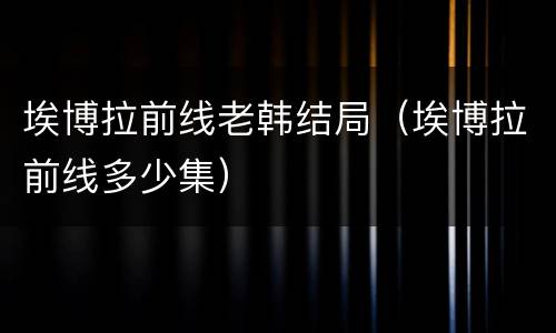 埃博拉前线老韩结局（埃博拉前线多少集）