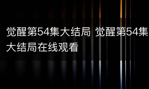 觉醒第54集大结局 觉醒第54集大结局在线观看