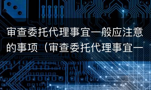 审查委托代理事宜一般应注意的事项（审查委托代理事宜一般应注意的事项包括）