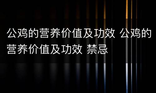 公鸡的营养价值及功效 公鸡的营养价值及功效 禁忌
