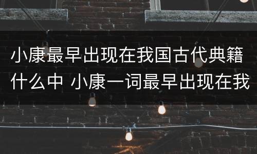 小康最早出现在我国古代典籍什么中 小康一词最早出现在我国古代典籍的哪个当中