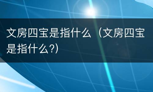文房四宝是指什么（文房四宝是指什么?）