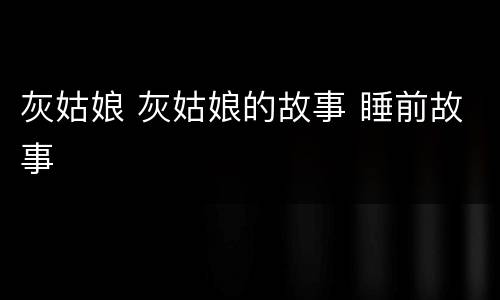 灰姑娘 灰姑娘的故事 睡前故事