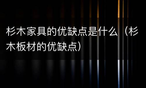 杉木家具的优缺点是什么（杉木板材的优缺点）
