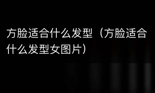 方脸适合什么发型（方脸适合什么发型女图片）