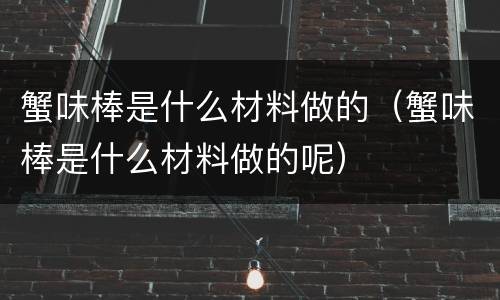 蟹味棒是什么材料做的（蟹味棒是什么材料做的呢）