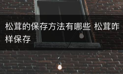 松茸的保存方法有哪些 松茸咋样保存