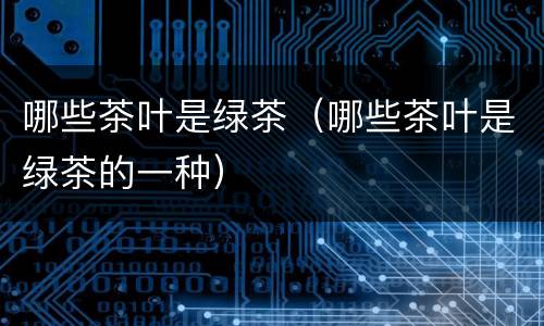 哪些茶叶是绿茶（哪些茶叶是绿茶的一种）