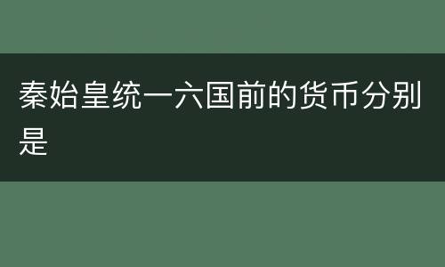 秦始皇统一六国前的货币分别是