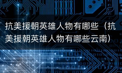抗美援朝英雄人物有哪些（抗美援朝英雄人物有哪些云南）