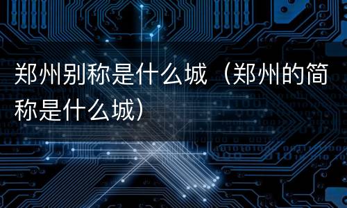 郑州别称是什么城（郑州的简称是什么城）
