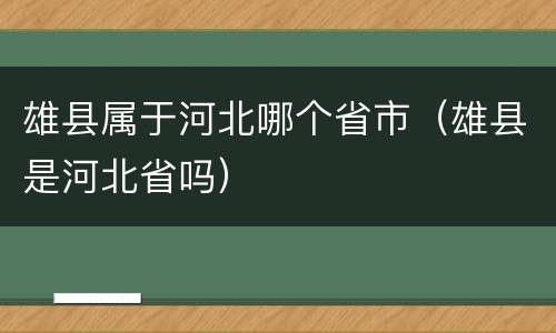 雄县属于河北哪个省市（雄县是河北省吗）
