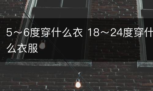 5～6度穿什么衣 18～24度穿什么衣服