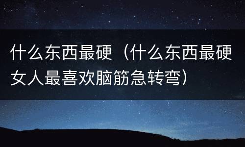什么东西最硬（什么东西最硬女人最喜欢脑筋急转弯）