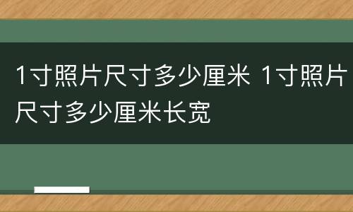 1寸照片尺寸多少厘米 1寸照片尺寸多少厘米长宽