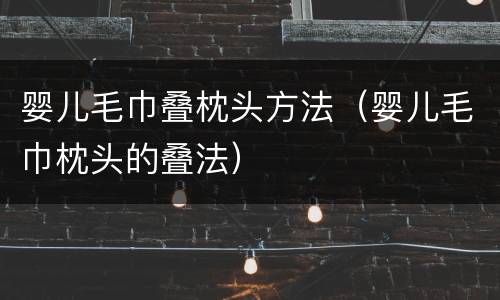 婴儿毛巾叠枕头方法（婴儿毛巾枕头的叠法）
