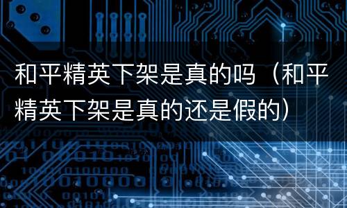 和平精英下架是真的吗（和平精英下架是真的还是假的）