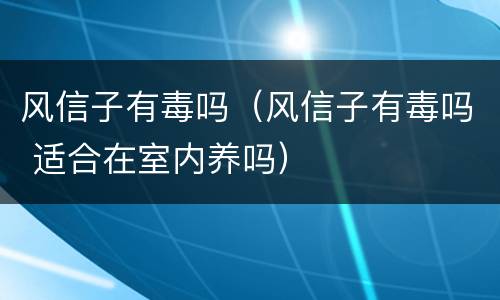 风信子有毒吗（风信子有毒吗 适合在室内养吗）