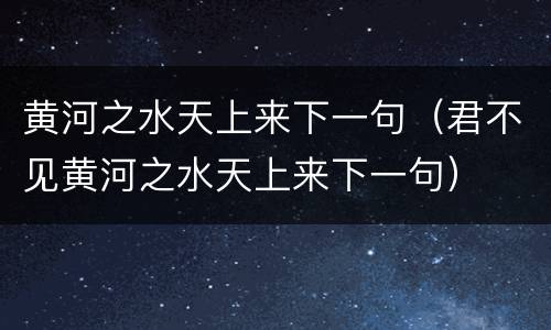 黄河之水天上来下一句（君不见黄河之水天上来下一句）
