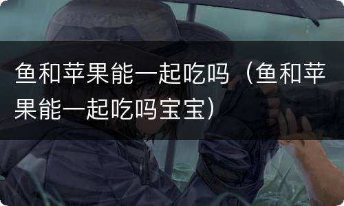 鱼和苹果能一起吃吗（鱼和苹果能一起吃吗宝宝）