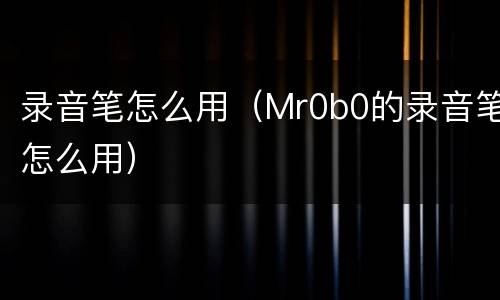 录音笔怎么用（Mr0b0的录音笔怎么用）