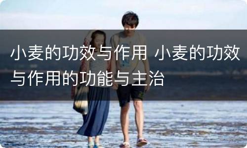 小麦的功效与作用 小麦的功效与作用的功能与主治