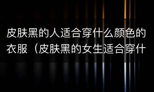 皮肤黑的人适合穿什么颜色的衣服（皮肤黑的女生适合穿什么颜色的衣服）